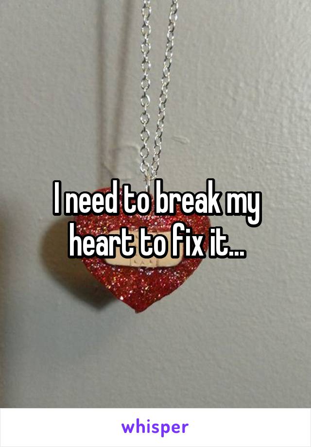 I need to break my heart to fix it...