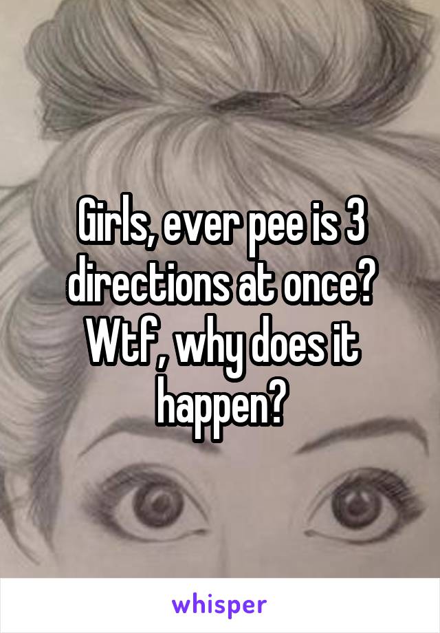 Girls, ever pee is 3 directions at once? Wtf, why does it happen?