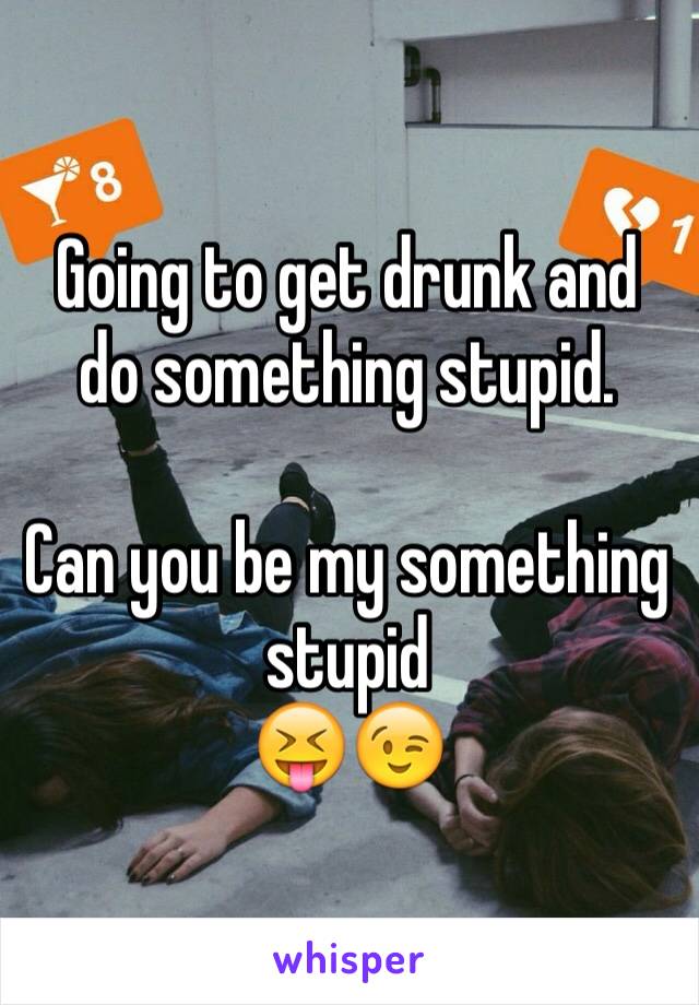 Going to get drunk and do something stupid. 

Can you be my something stupid 
😝😉