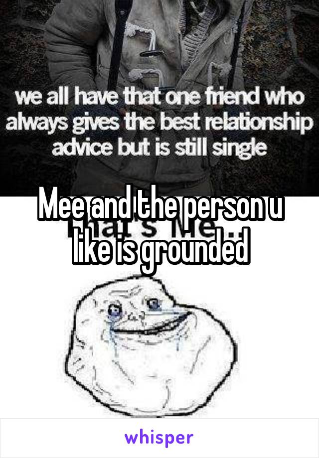 Mee and the person u like is grounded