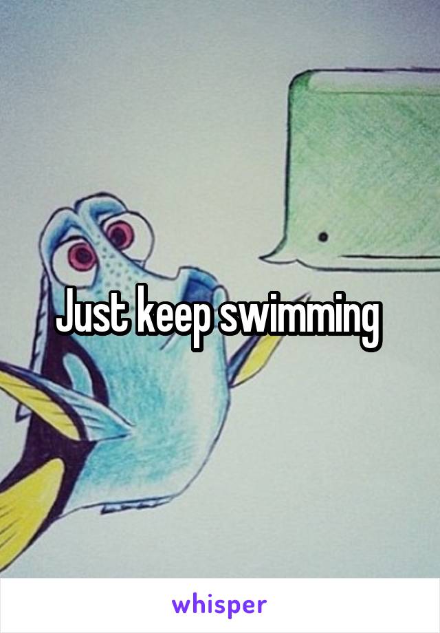 Just keep swimming 