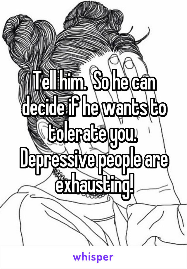 Tell him.  So he can decide if he wants to tolerate you.  Depressive people are exhausting!