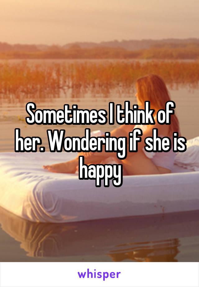 Sometimes I think of her. Wondering if she is happy