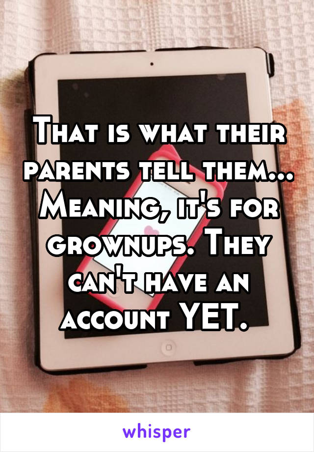 That is what their parents tell them... Meaning, it's for grownups. They can't have an account YET. 