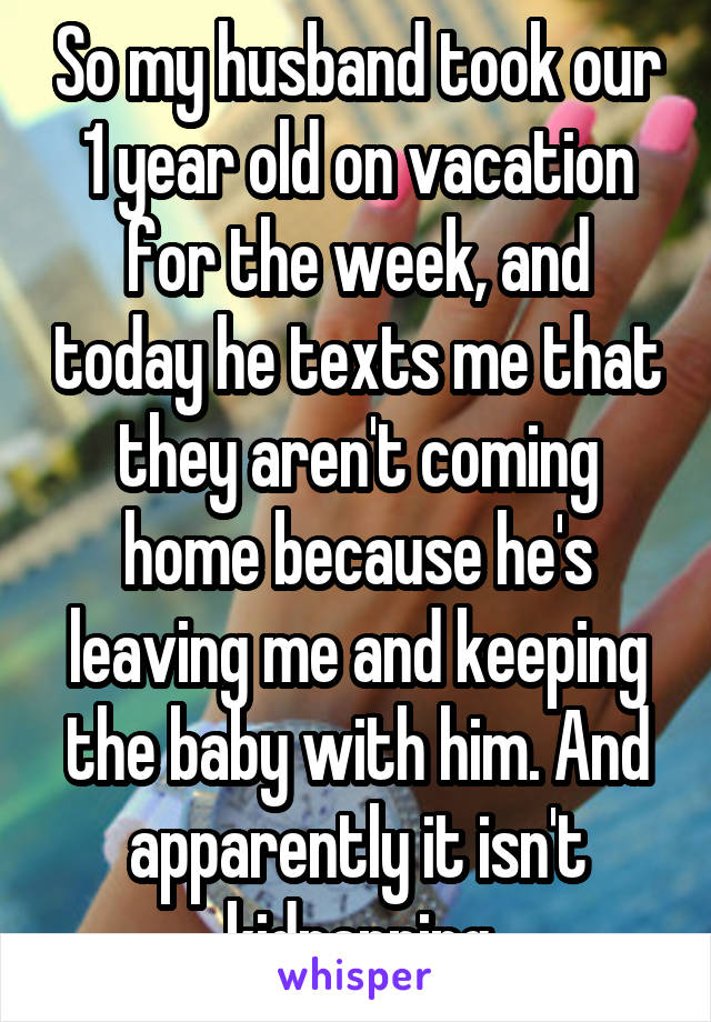 So my husband took our 1 year old on vacation for the week, and today he texts me that they aren't coming home because he's leaving me and keeping the baby with him. And apparently it isn't kidnapping