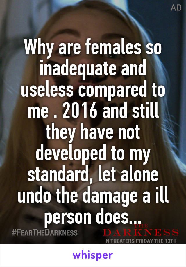 Why are females so inadequate and useless compared to me . 2016 and still they have not developed to my standard, let alone undo the damage a ill person does...