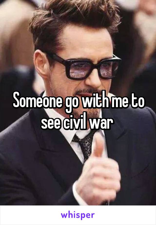 Someone go with me to see civil war 