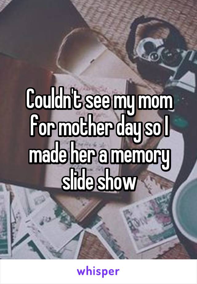 Couldn't see my mom for mother day so I made her a memory slide show