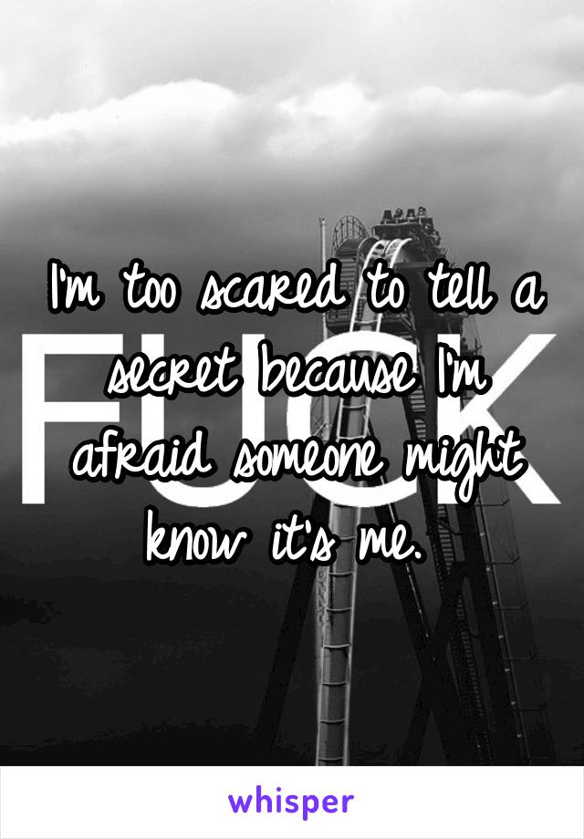 I'm too scared to tell a secret because I'm afraid someone might know it's me. 