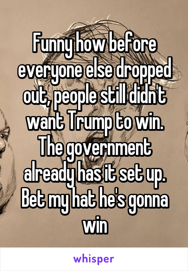 Funny how before everyone else dropped out, people still didn't want Trump to win. The government already has it set up. Bet my hat he's gonna win