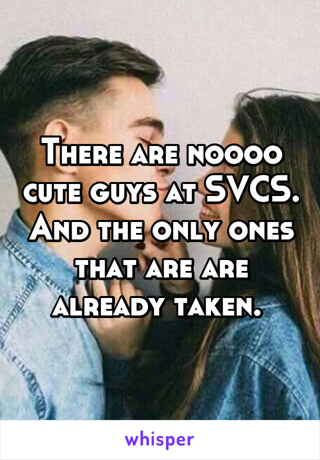 There are noooo cute guys at SVCS. And the only ones that are are already taken. 