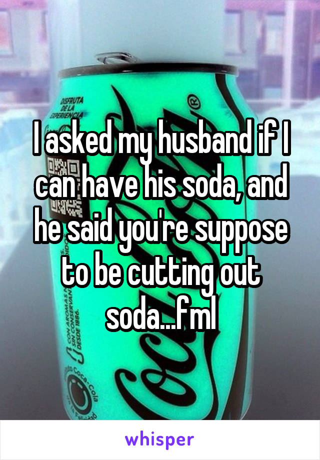 I asked my husband if I can have his soda, and he said you're suppose to be cutting out soda...fml