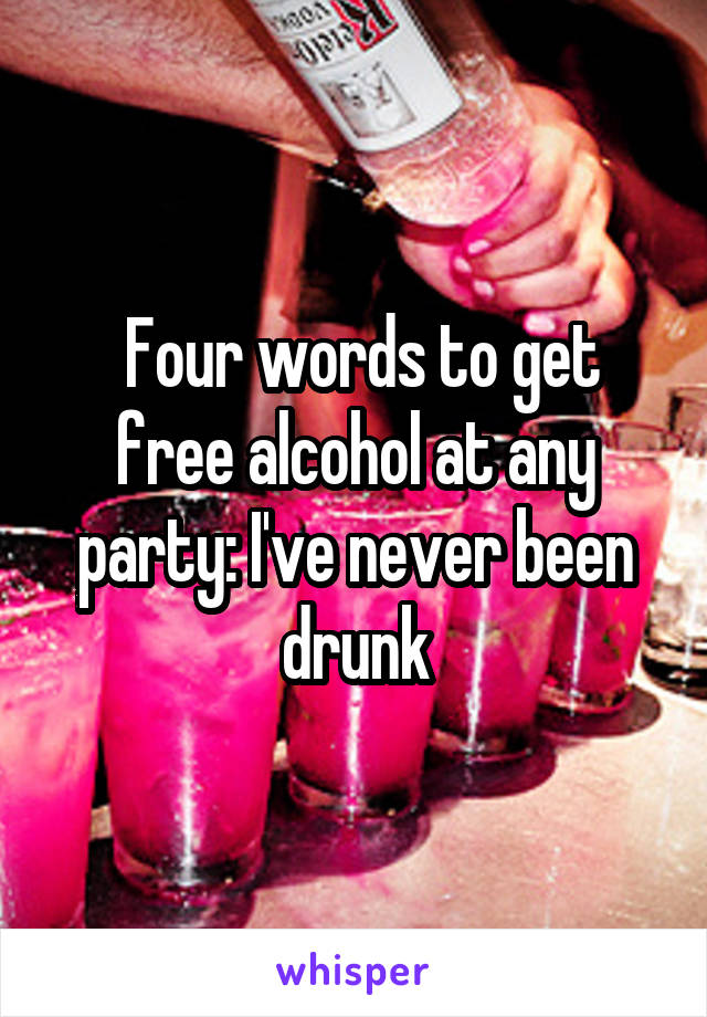  Four words to get free alcohol at any party: I've never been drunk