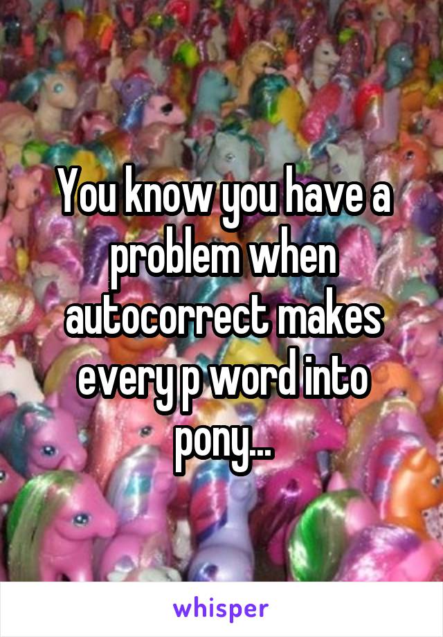 You know you have a problem when autocorrect makes every p word into pony...