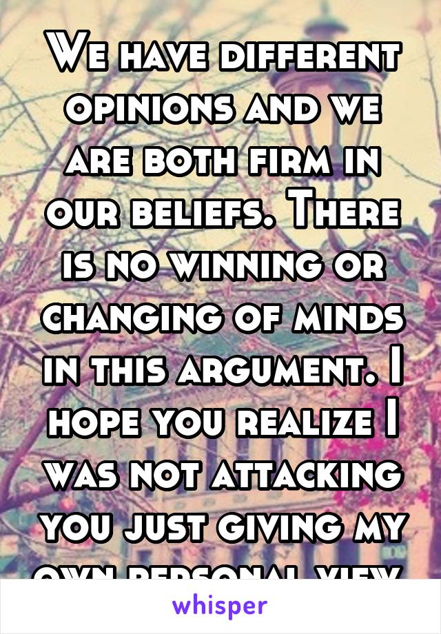 We have different opinions and we are both firm in our beliefs. There is no winning or changing of minds in this argument. I hope you realize I was not attacking you just giving my own personal view.