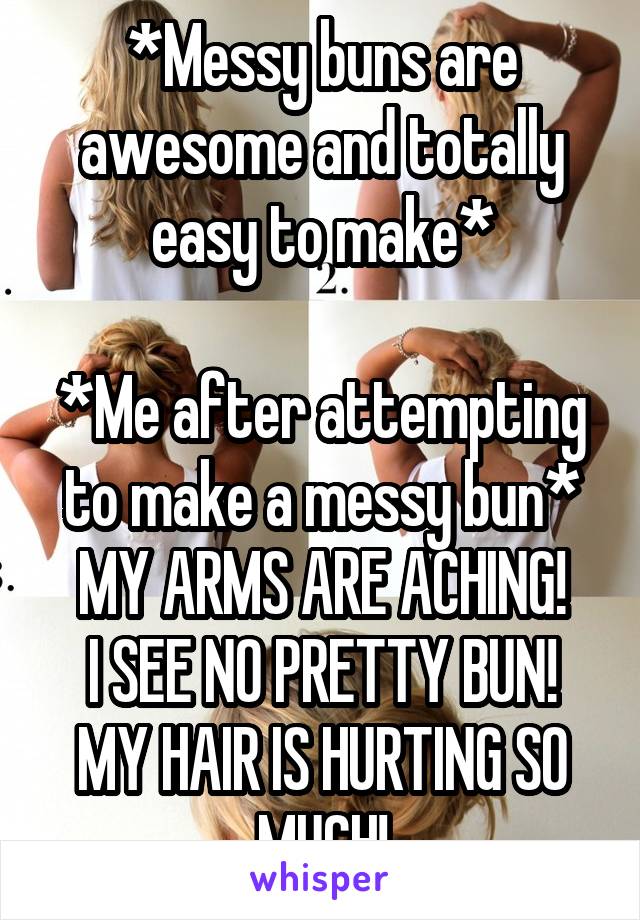 *Messy buns are awesome and totally easy to make*

*Me after attempting to make a messy bun*
MY ARMS ARE ACHING!
I SEE NO PRETTY BUN!
MY HAIR IS HURTING SO MUCH!