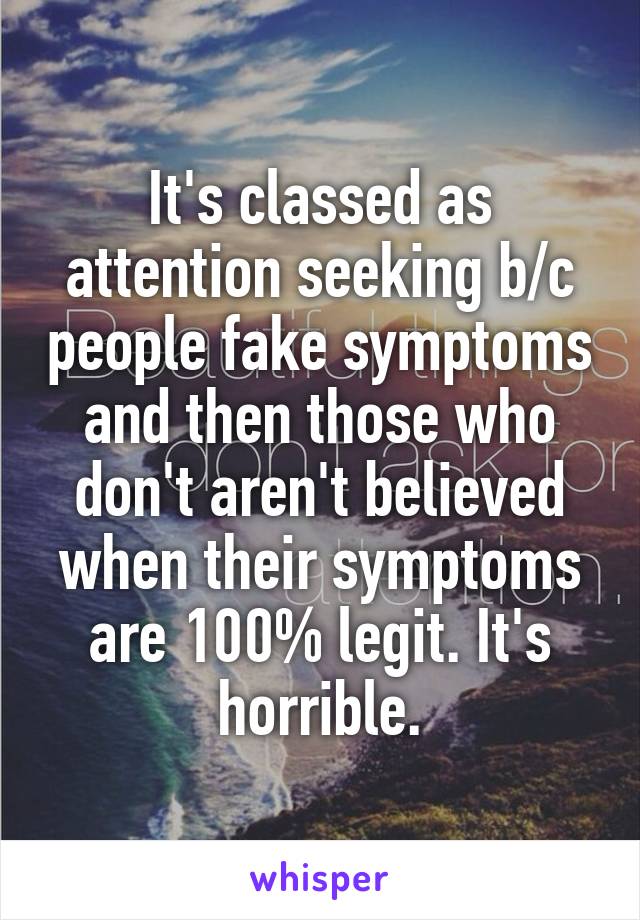 It's classed as attention seeking b/c people fake symptoms and then those who don't aren't believed when their symptoms are 100% legit. It's horrible.