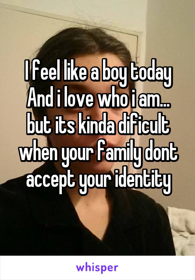 I feel like a boy today
And i love who i am... but its kinda dificult when your family dont accept your identity
