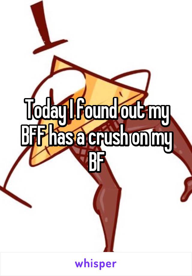 Today I found out my BFF has a crush on my BF