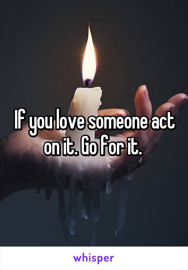 If you love someone act on it. Go for it. 