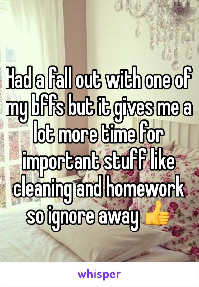 Had a fall out with one of my bffs but it gives me a lot more time for important stuff like cleaning and homework so ignore away 👍