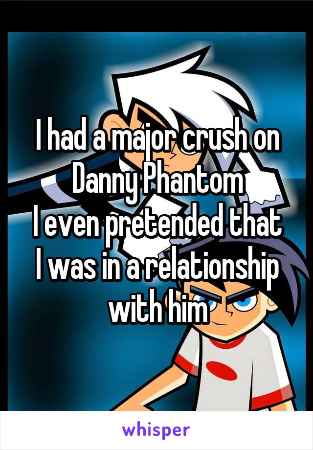 I had a major crush on Danny Phantom
I even pretended that I was in a relationship with him