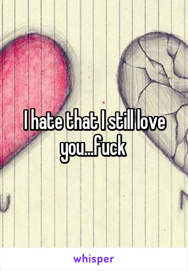 I hate that I still love you...fuck 