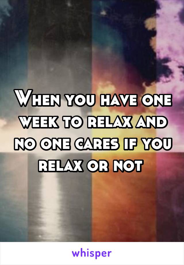 When you have one week to relax and no one cares if you relax or not 