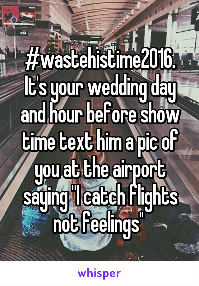 #wastehistime2016. It's your wedding day and hour before show time text him a pic of you at the airport saying "I catch flights not feelings" 