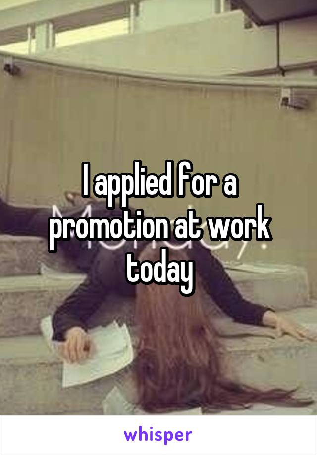 I applied for a promotion at work today