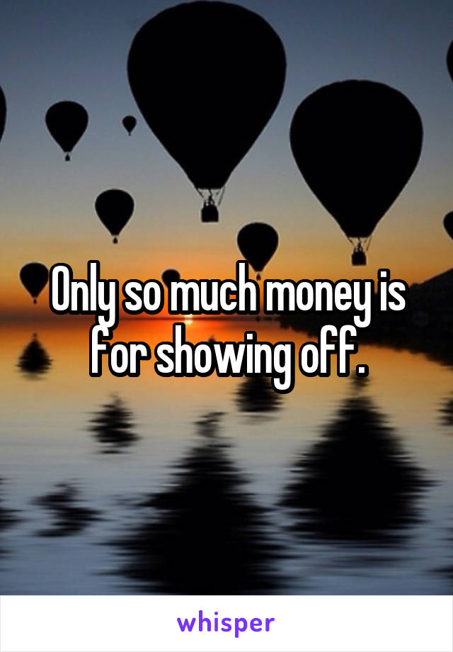 Only so much money is for showing off.