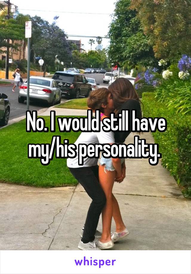 No. I would still have my/his personality. 