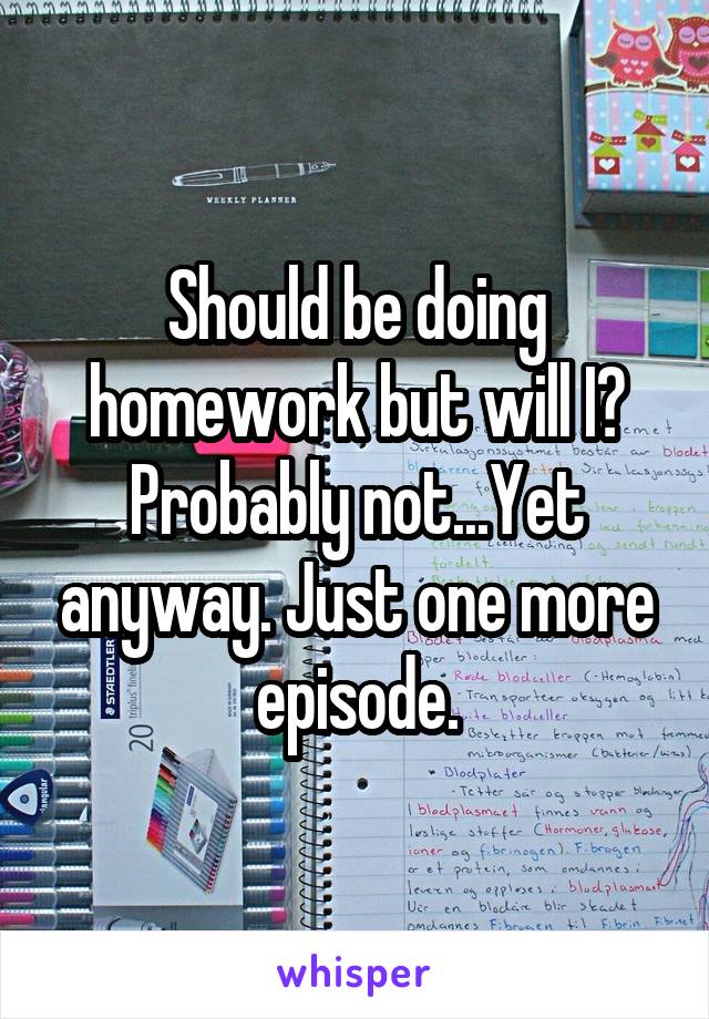 Should be doing homework but will I? Probably not...Yet anyway. Just one more episode.