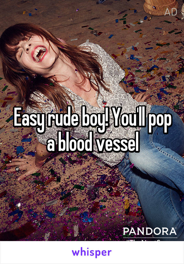 Easy rude boy! You'll pop a blood vessel