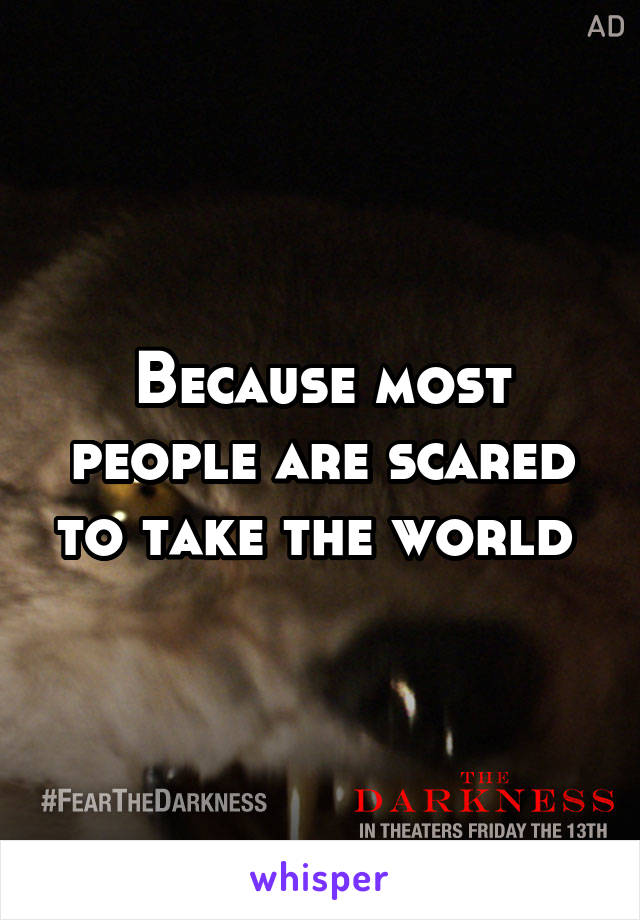 Because most people are scared to take the world 