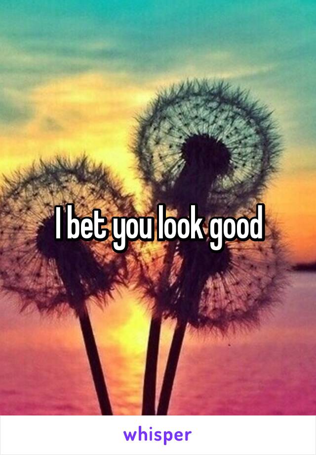 I bet you look good