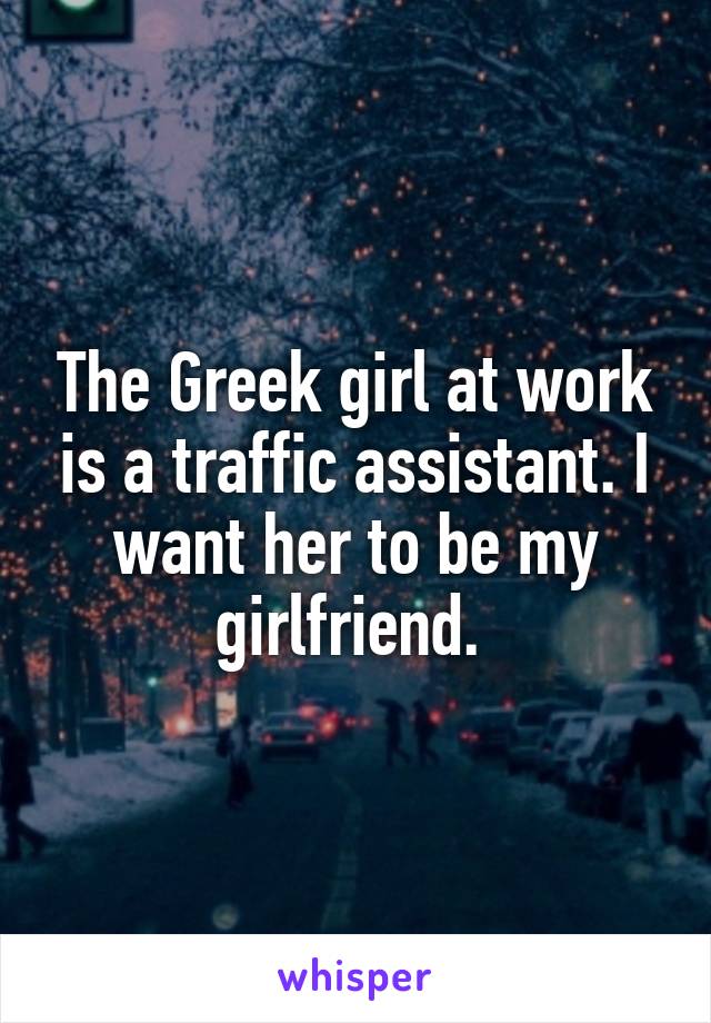 The Greek girl at work is a traffic assistant. I want her to be my girlfriend. 