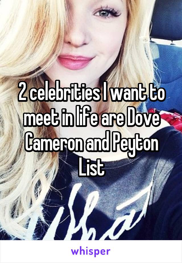 2 celebrities I want to meet in life are Dove Cameron and Peyton List