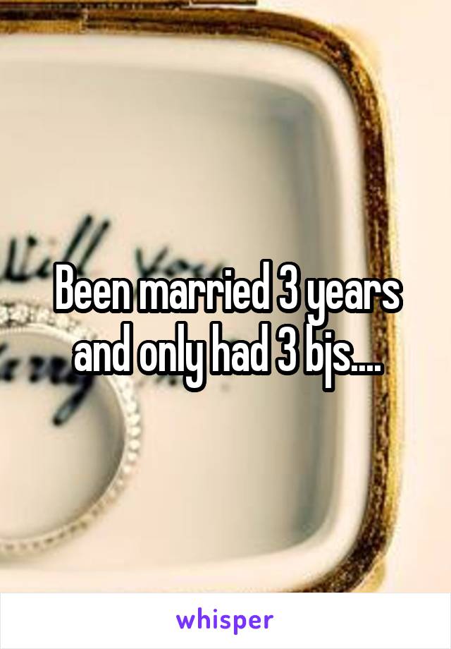 Been married 3 years and only had 3 bjs....