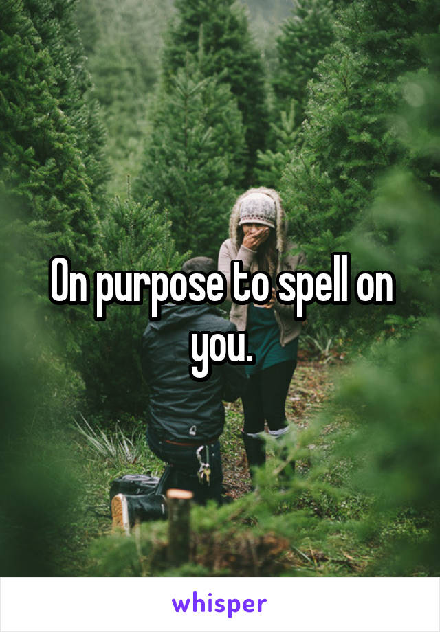 On purpose to spell on you.