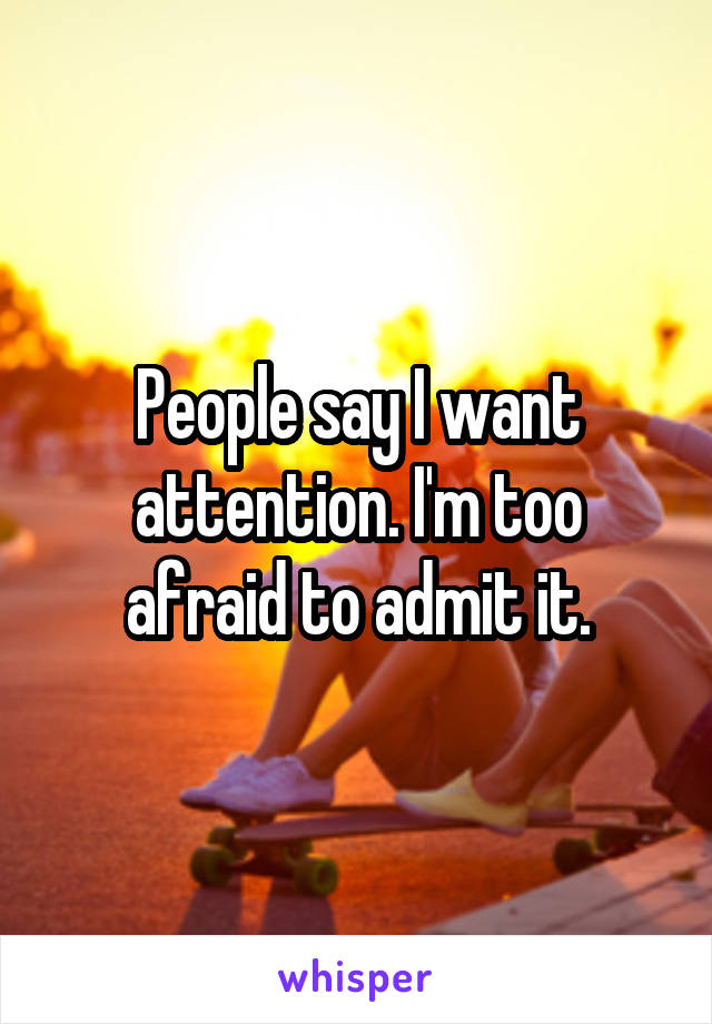 People say I want attention. I'm too afraid to admit it.