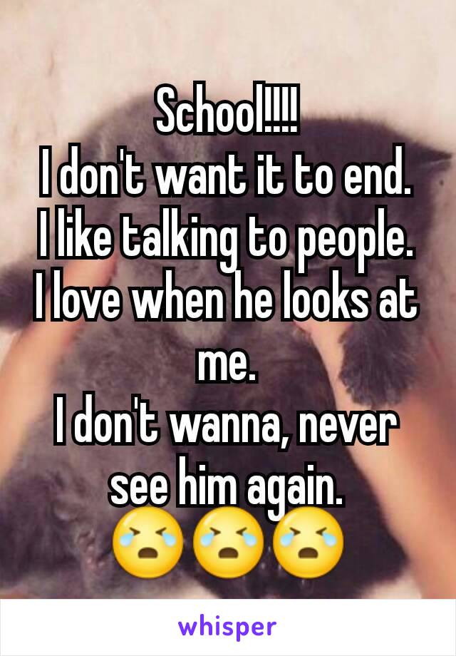 School!!!!
I don't want it to end.
I like talking to people.
I love when he looks at me.
I don't wanna, never see him again.
😭😭😭