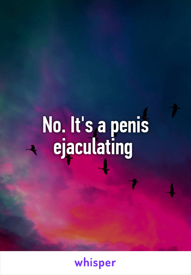 No. It's a penis ejaculating 