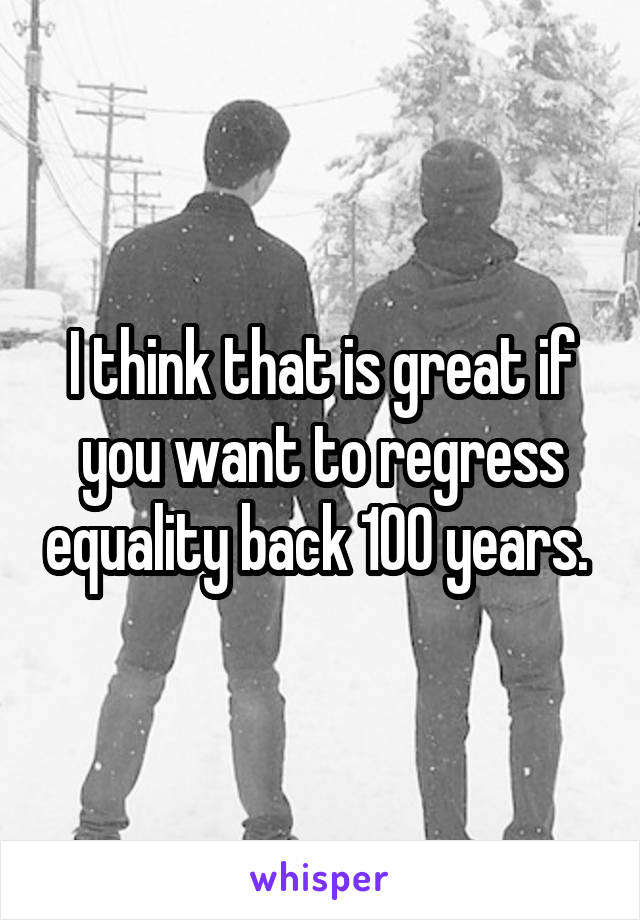 I think that is great if you want to regress equality back 100 years. 