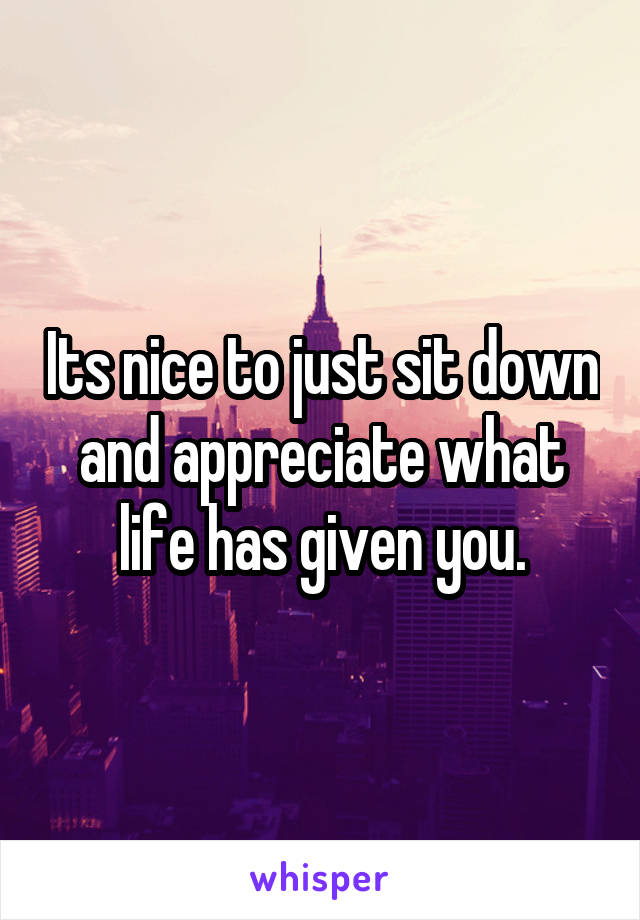 Its nice to just sit down and appreciate what life has given you.