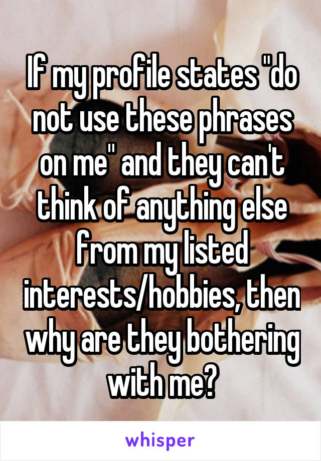 If my profile states "do not use these phrases on me" and they can't think of anything else from my listed interests/hobbies, then why are they bothering with me?