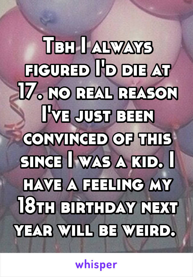 Tbh I always figured I'd die at 17. no real reason I've just been convinced of this since I was a kid. I have a feeling my 18th birthday next year will be weird. 