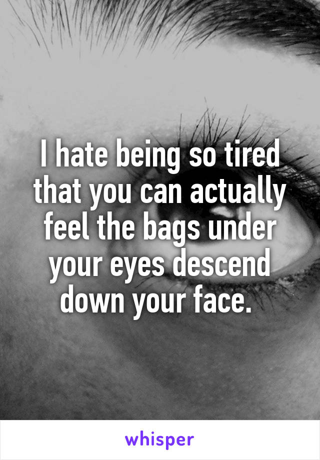 I hate being so tired that you can actually feel the bags under your eyes descend down your face. 