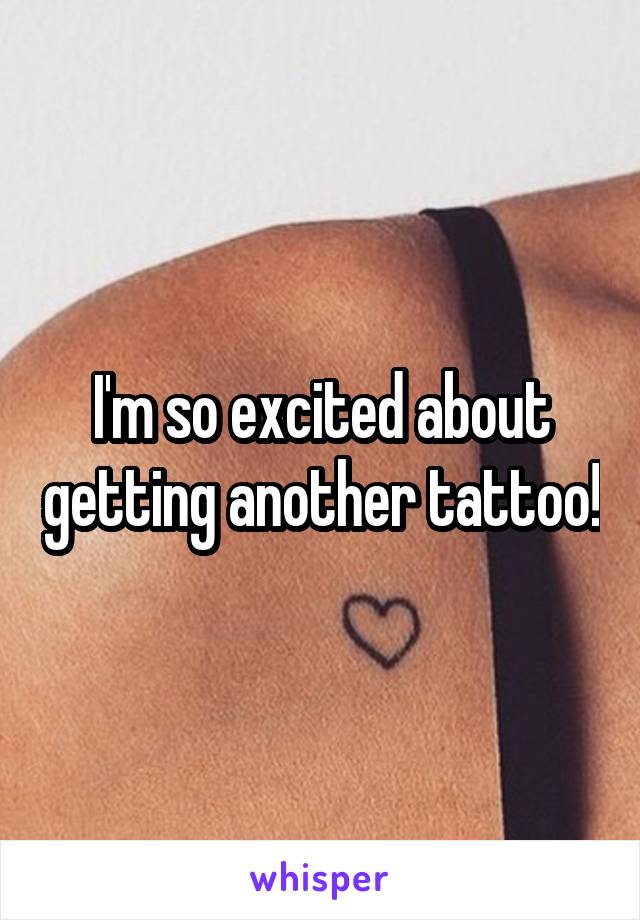 I'm so excited about getting another tattoo!