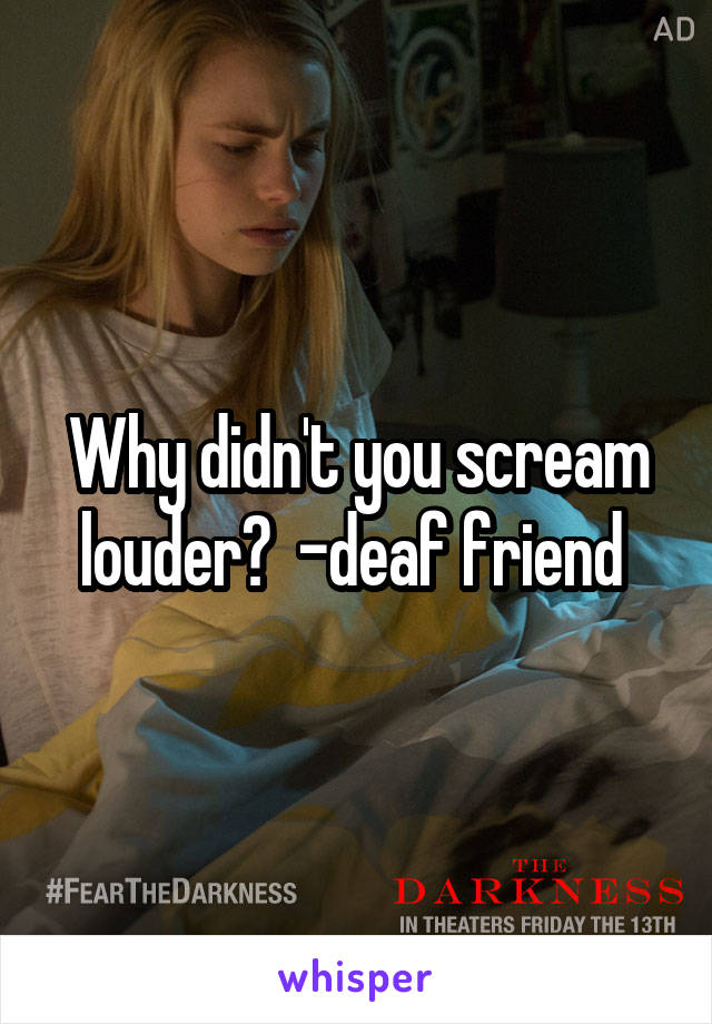 Why didn't you scream louder?  -deaf friend 